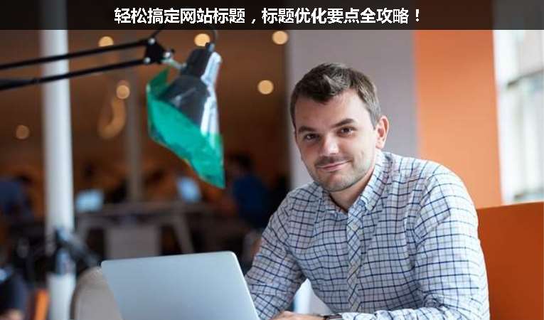 輕松搞定網(wǎng)站標(biāo)題，標(biāo)題優(yōu)化要點(diǎn)全攻略！