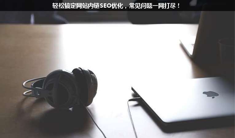 輕松搞定網(wǎng)站內(nèi)鏈SEO優(yōu)化，常見問題一網(wǎng)打盡！