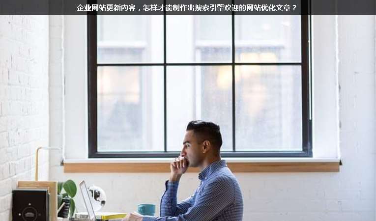 企業(yè)網(wǎng)站更新內(nèi)容，怎樣才能制作出搜索引擎歡迎的網(wǎng)站優(yōu)化文章？